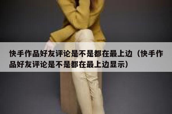 快手作品好友评论是不是都在最上边（快手作品好友评论是不是都在最上边显示） 第1张