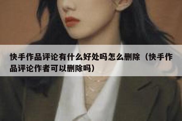 快手作品评论有什么好处吗怎么删除（快手作品评论作者可以删除吗） 第1张