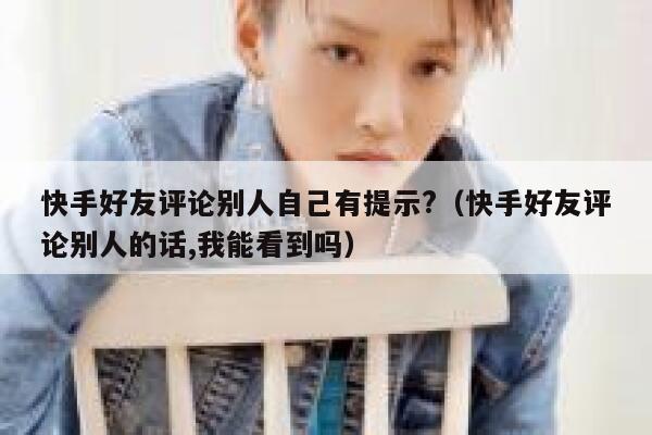 快手好友评论别人自己有提示?（快手好友评论别人的话,我能看到吗） 第1张