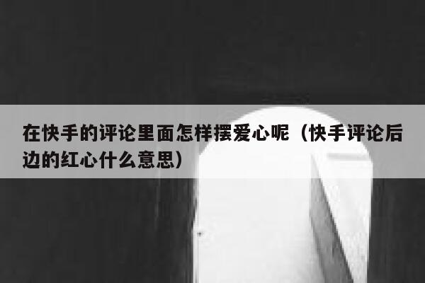 在快手的评论里面怎样摆爱心呢（快手评论后边的红心什么意思） 第1张