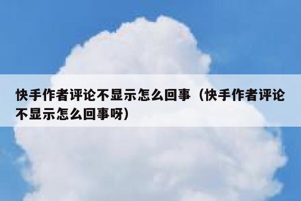 快手作者评论不显示怎么回事（快手作者评论不显示怎么回事呀） 第1张