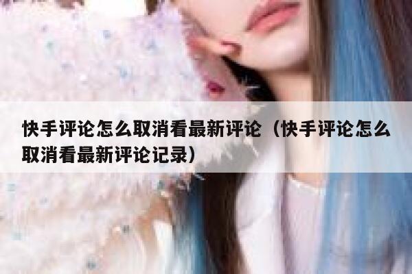 快手评论怎么取消看最新评论（快手评论怎么取消看最新评论记录） 第1张