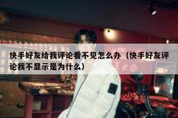 快手好友给我评论看不见怎么办（快手好友评论我不显示是为什么） 第1张