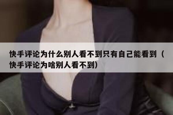 快手评论为什么别人看不到只有自己能看到（快手评论为啥别人看不到） 第1张