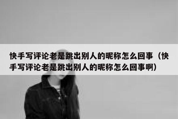 快手写评论老是跳出别人的昵称怎么回事（快手写评论老是跳出别人的昵称怎么回事啊） 第1张