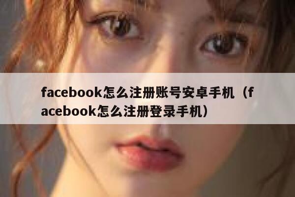 facebook怎么注册账号安卓手机（facebook怎么注册登录手机） 第1张