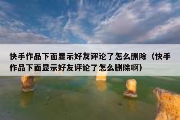 快手作品下面显示好友评论了怎么删除（快手作品下面显示好友评论了怎么删除啊） 第1张