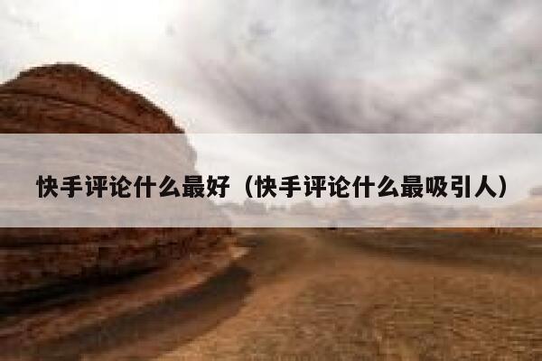 快手评论什么最好（快手评论什么最吸引人） 第1张