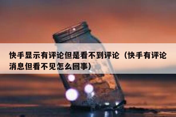 快手显示有评论但是看不到评论（快手有评论消息但看不见怎么回事） 第1张