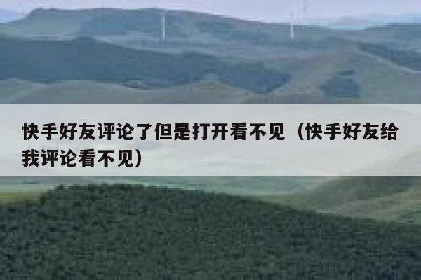 快手好友评论了但是打开看不见（快手好友给我评论看不见） 第1张