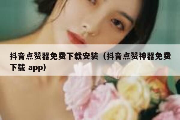 抖音点赞器免费下载安装（抖音点赞神器免费下载 app） 第1张