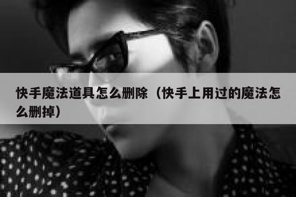 快手魔法道具怎么删除（快手上用过的魔法怎么删掉） 第1张