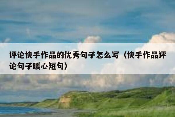 评论快手作品的优秀句子怎么写（快手作品评论句子暖心短句） 第1张