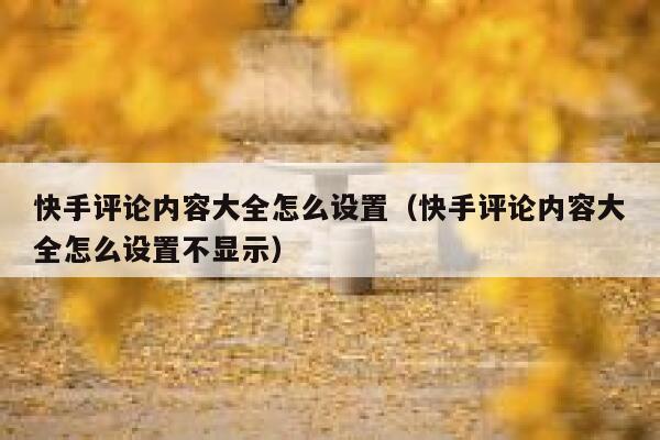 快手评论内容大全怎么设置（快手评论内容大全怎么设置不显示） 第1张