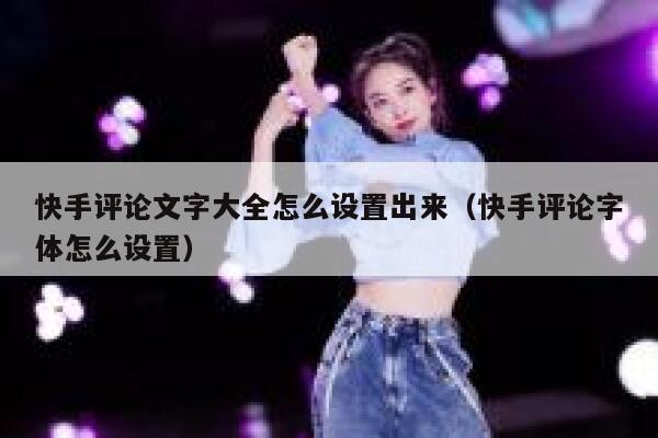 快手评论文字大全怎么设置出来（快手评论字体怎么设置） 第1张