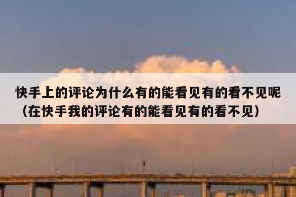快手上的评论为什么有的能看见有的看不见呢（在快手我的评论有的能看见有的看不见） 第1张