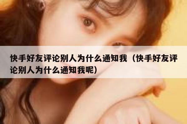 快手好友评论别人为什么通知我（快手好友评论别人为什么通知我呢） 第1张