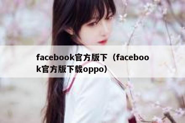 facebook官方版下（facebook官方版下载oppo） 第1张