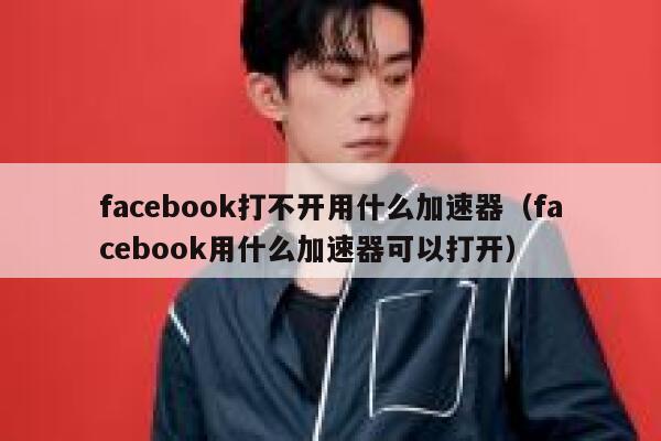 facebook打不开用什么加速器（facebook用什么加速器可以打开） 第1张