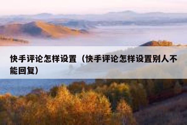 快手评论怎样设置（快手评论怎样设置别人不能回复） 第1张