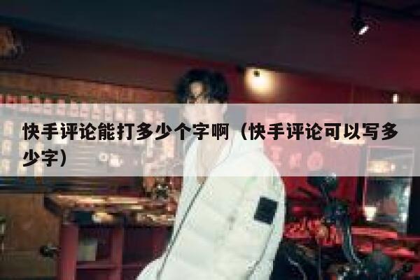 快手评论能打多少个字啊（快手评论可以写多少字） 第1张
