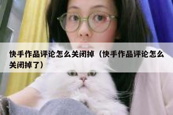 快手作品评论怎么关闭掉（快手作品评论怎么关闭掉了） 第1张