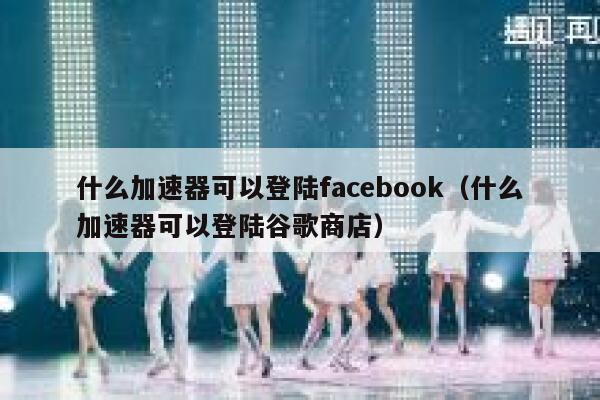 什么加速器可以登陆facebook（什么加速器可以登陆谷歌商店） 第1张
