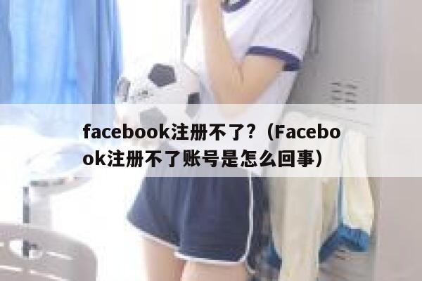 facebook注册不了?（Facebook注册不了账号是怎么回事） 第1张