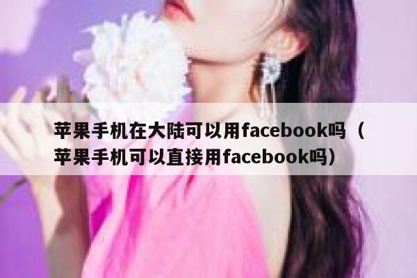 苹果手机在大陆可以用facebook吗（苹果手机可以直接用facebook吗） 第1张