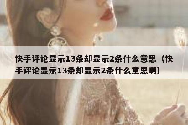 快手评论显示13条却显示2条什么意思（快手评论显示13条却显示2条什么意思啊） 第1张