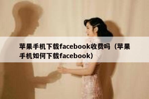 苹果手机下载facebook收费吗（苹果手机如何下载facebook） 第1张