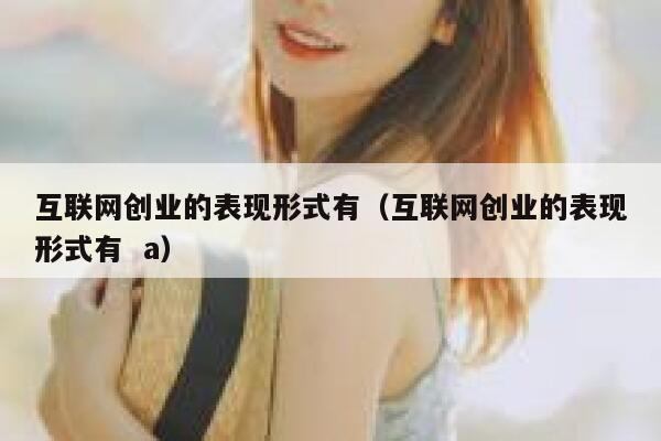 互联网创业的表现形式有（互联网创业的表现形式有  a） 第1张