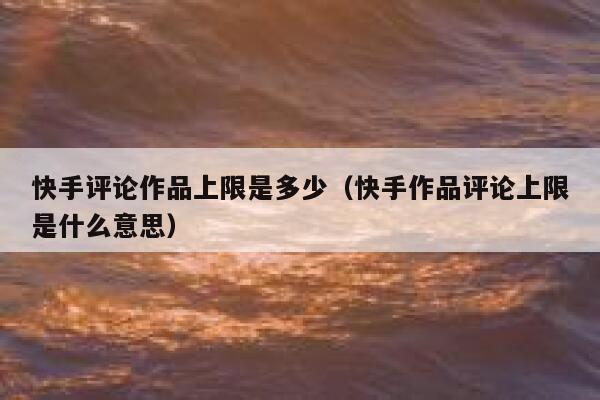 快手评论作品上限是多少（快手作品评论上限是什么意思） 第1张