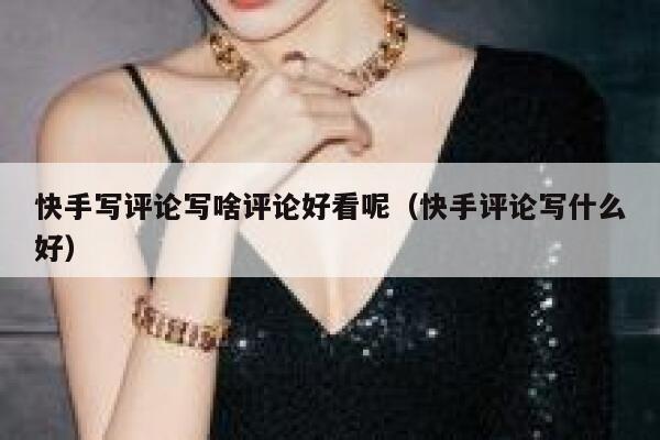 快手写评论写啥评论好看呢（快手评论写什么好） 第1张