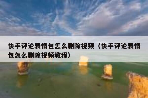 快手评论表情包怎么删除视频（快手评论表情包怎么删除视频教程） 第1张