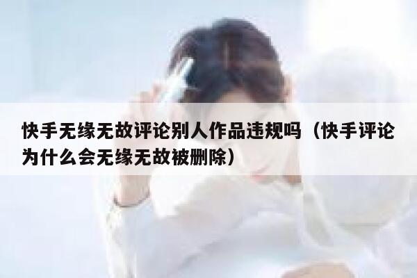 快手无缘无故评论别人作品违规吗（快手评论为什么会无缘无故被删除） 第1张