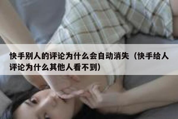 快手别人的评论为什么会自动消失（快手给人评论为什么其他人看不到） 第1张