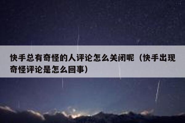 快手总有奇怪的人评论怎么关闭呢（快手出现奇怪评论是怎么回事） 第1张