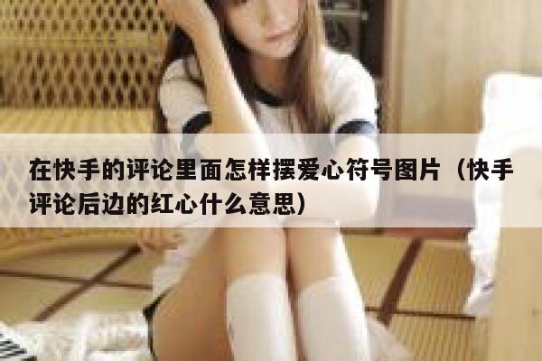 在快手的评论里面怎样摆爱心符号图片（快手评论后边的红心什么意思） 第1张