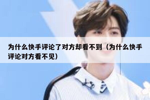 为什么快手评论了对方却看不到（为什么快手评论对方看不见） 第1张