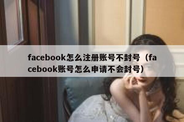 facebook怎么注册账号不封号（facebook账号怎么申请不会封号） 第1张
