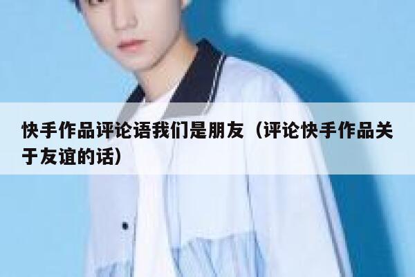 快手作品评论语我们是朋友（评论快手作品关于友谊的话） 第1张