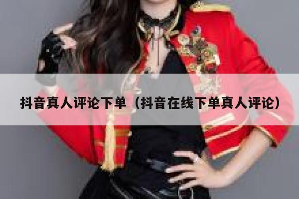 抖音真人评论下单（抖音在线下单真人评论） 第1张