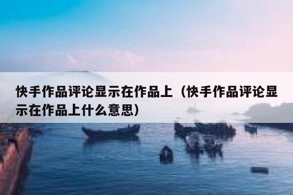 快手作品评论显示在作品上（快手作品评论显示在作品上什么意思） 第1张