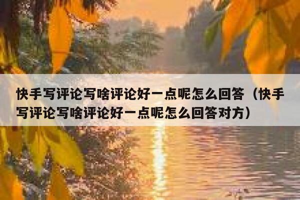 快手写评论写啥评论好一点呢怎么回答（快手写评论写啥评论好一点呢怎么回答对方） 第1张