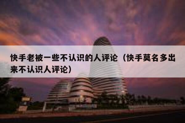快手老被一些不认识的人评论（快手莫名多出来不认识人评论） 第1张