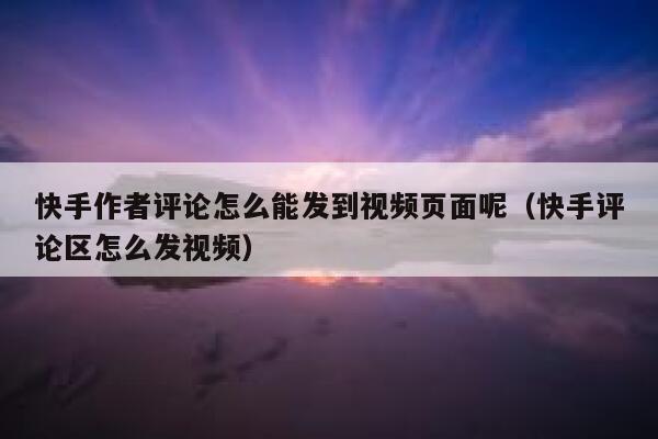 快手作者评论怎么能发到视频页面呢（快手评论区怎么发视频） 第1张