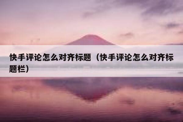 快手评论怎么对齐标题（快手评论怎么对齐标题栏） 第1张