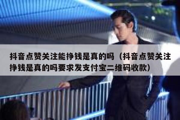 抖音点赞关注能挣钱是真的吗（抖音点赞关注挣钱是真的吗要求发支付宝二维码收款） 第1张