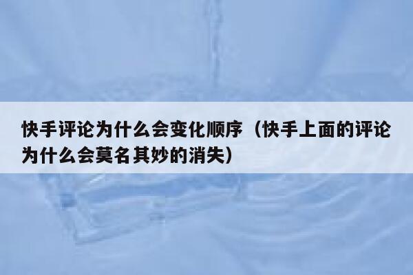 快手评论为什么会变化顺序（快手上面的评论为什么会莫名其妙的消失） 第1张